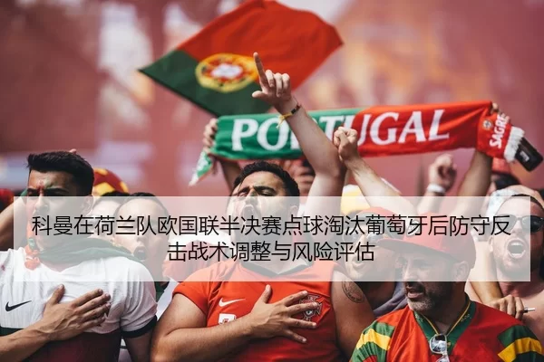 科曼在荷兰队欧国联半决赛点球淘汰葡萄牙后防守反击战术调整与风险评估