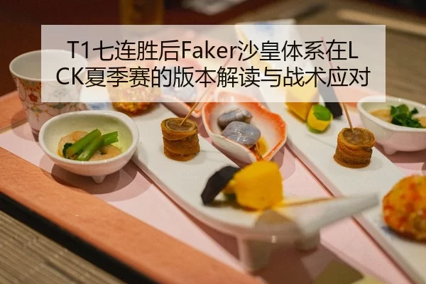 T1七连胜后Faker沙皇体系在LCK夏季赛的版本解读与战术应对