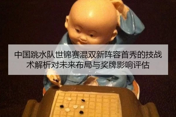 中国跳水队世锦赛混双新阵容首秀的技战术解析对未来布局与奖牌影响评估