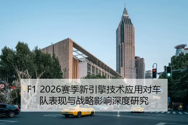 F1 2026赛季新引擎技术应用对车队表现与战略影响深度研究