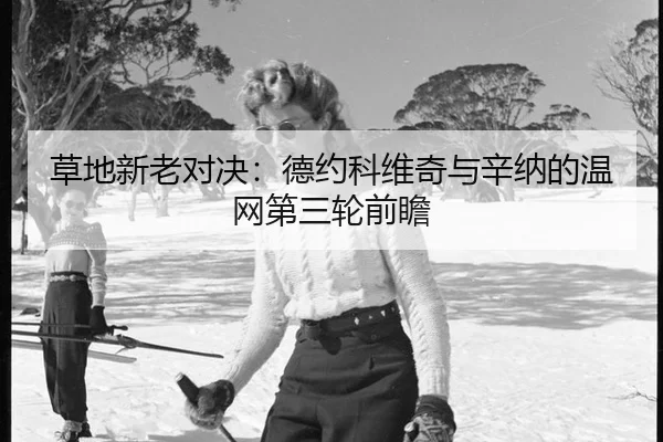 草地新老对决：德约科维奇与辛纳的温网第三轮前瞻