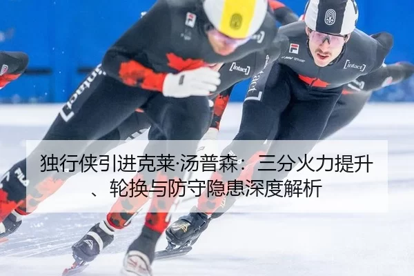 独行侠引进克莱·汤普森：三分火力提升、轮换与防守隐患深度解析