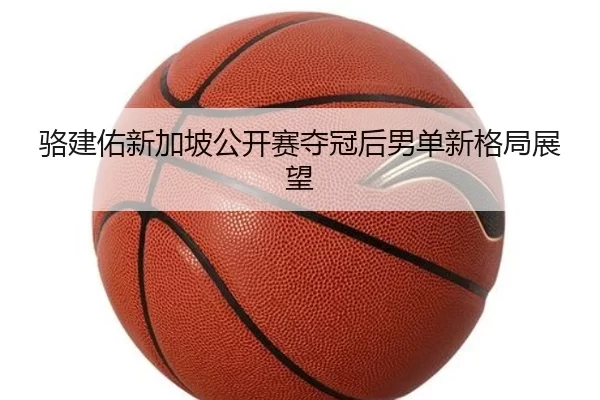 骆建佑新加坡公开赛夺冠后男单新格局展望