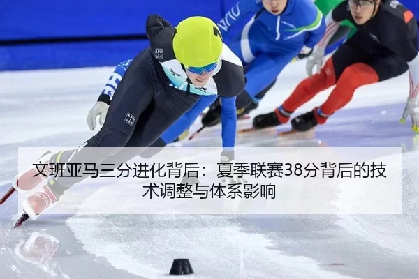 文班亚马三分进化背后：夏季联赛38分背后的技术调整与体系影响